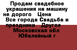 Продам свадебное украшения на машину не дорого › Цена ­ 3 000 - Все города Свадьба и праздники » Другое   . Московская обл.,Юбилейный г.